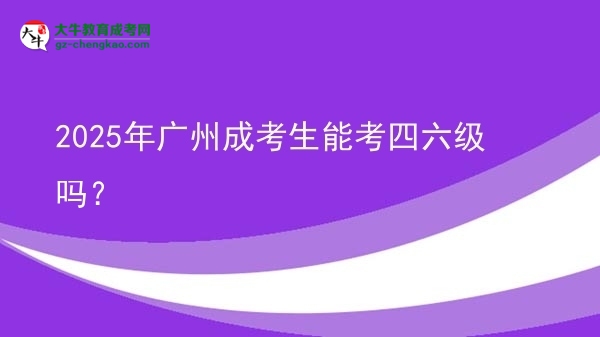 2025年廣州成考生能考四六級嗎？