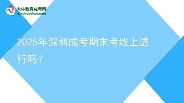 2025年深圳成考期末考線上進行嗎？圖片