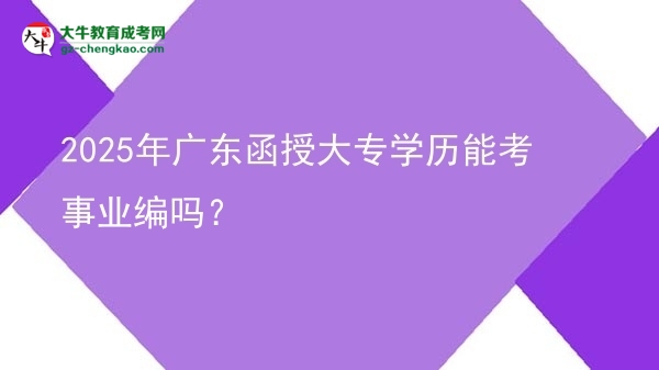 2025年廣東函授大專(zhuān)學(xué)歷能考事業(yè)編嗎？圖片