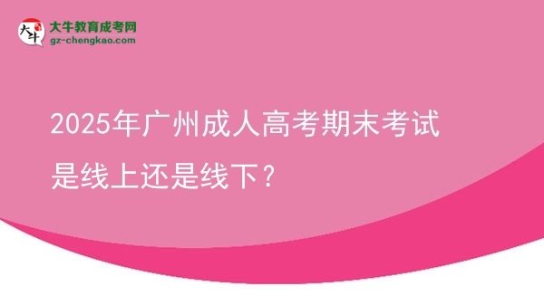 2025年廣州成人高考期末考試是線上還是線下？圖片