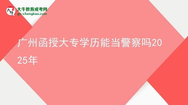 廣州函授大專(zhuān)學(xué)歷能當(dāng)警察嗎2025年圖片