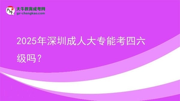 2025年深圳成人大專能考四六級嗎？圖片