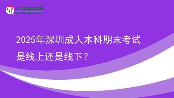2025年深圳成人本科期末考試是線上還是線下？圖片