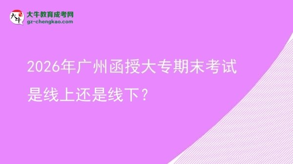 2026年廣州函授大專期末考試是線上還是線下?圖片