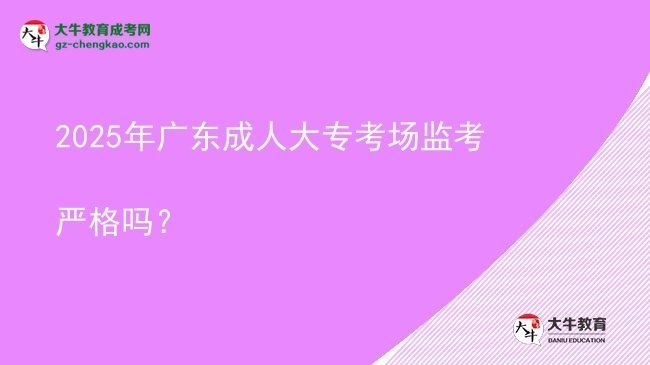 2025年廣東成人大專考場監(jiān)考嚴格嗎？圖片