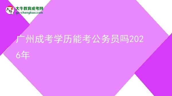 廣州成考學(xué)歷能考公務(wù)員嗎2026年圖片