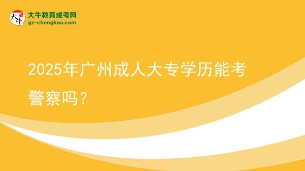 2025年廣州成人大專學(xué)歷能考警察嗎？圖片
