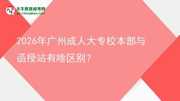 2026年廣州成人大專校本部與函授站有啥區(qū)別？圖片