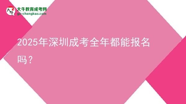 2025年深圳成考全年都能報名嗎？圖片