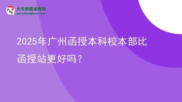 2025年廣州函授本科校本部比函授站更好嗎？圖片