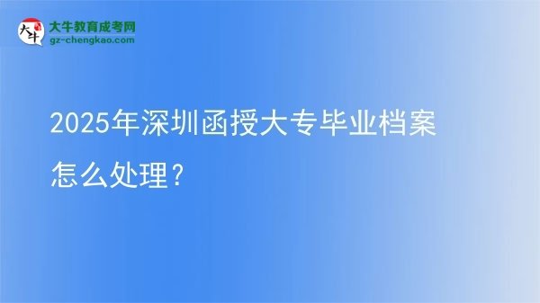 2025年深圳函授大專畢業(yè)檔案怎么處理？圖片