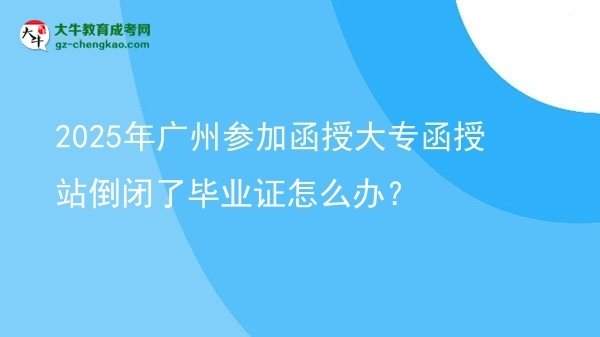 2025年廣州參加函授大專(zhuān)函授站倒閉了畢業(yè)證怎么辦？圖片