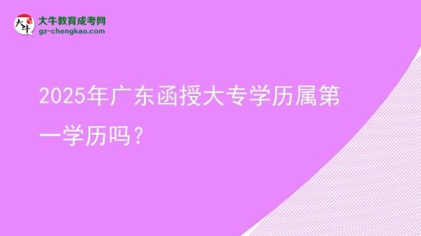 2025年廣東函授大專學歷屬第一學歷嗎？圖片