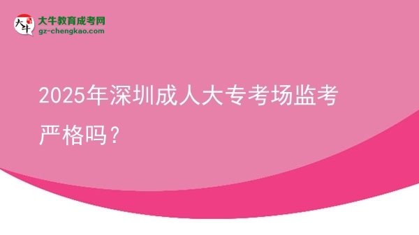 2025年深圳成人大?？紙霰O(jiān)考嚴格嗎？