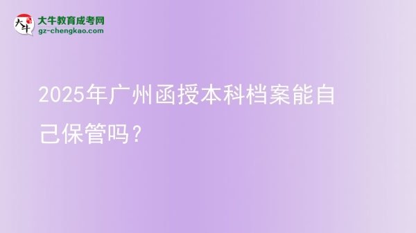 2025年廣州函授本科檔案能自己保管嗎？圖片
