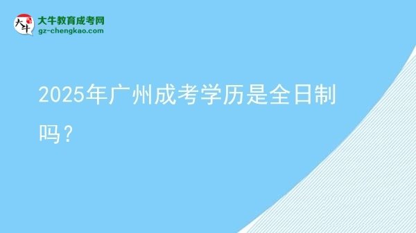 【圖文】2025年廣州成考學(xué)歷是全日制嗎？