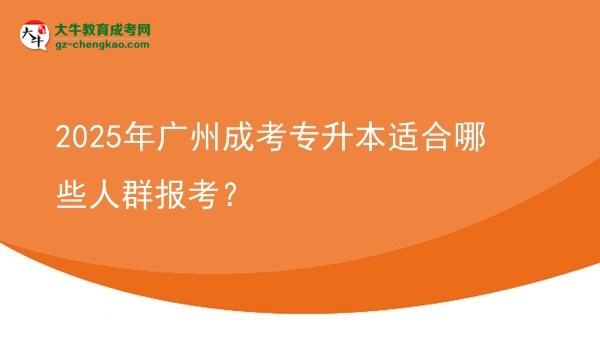 2025年廣州成考專升本適合哪些人群報考？圖片