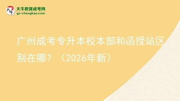 廣州成考專(zhuān)升本校本部和函授站區(qū)別在哪？（2026年新）圖片