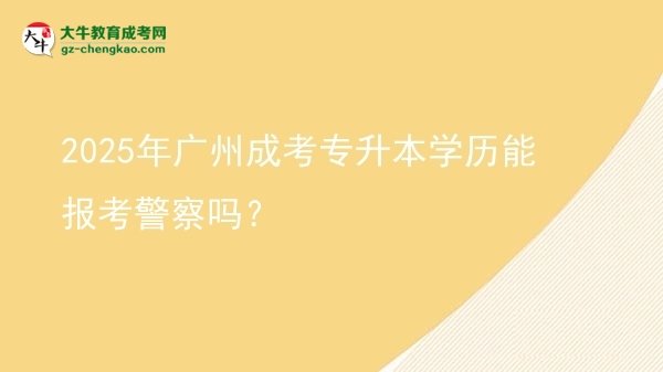 2025年廣州成考專升本學(xué)歷能報(bào)考警察嗎？圖片