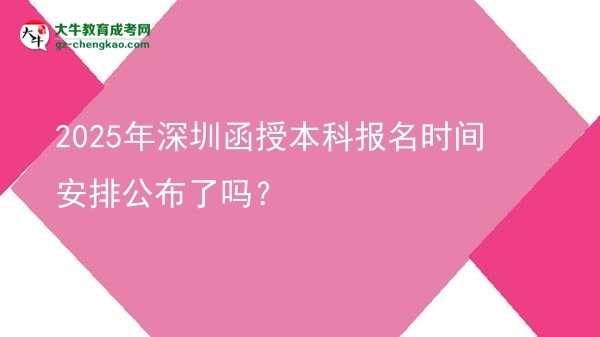 速看！2025年深圳函授本科報(bào)名時(shí)間安排公布了嗎？