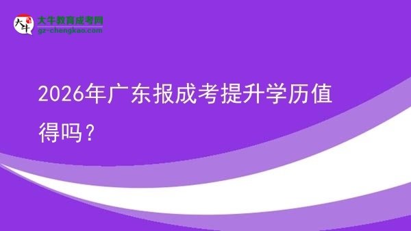 【圖文】2026年廣東報(bào)成考提升學(xué)歷值得嗎？