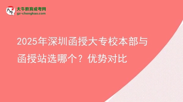 2025年深圳函授大專校本部與函授站選哪個？優(yōu)勢對比圖片