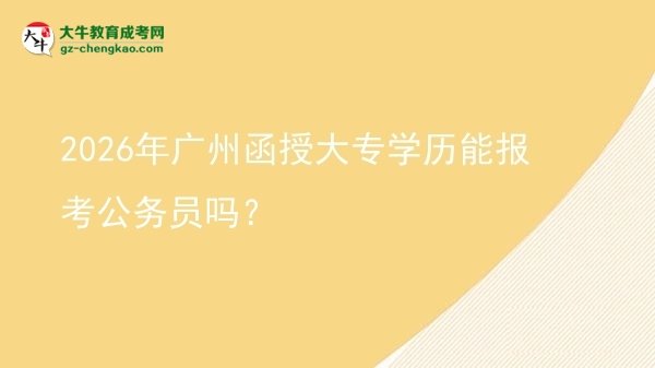 2026年廣州函授大專學歷能報考公務員嗎？圖片