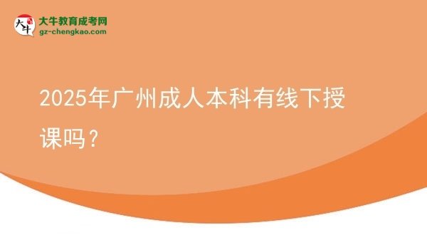 2025年廣州成人本科有線下授課嗎?圖片