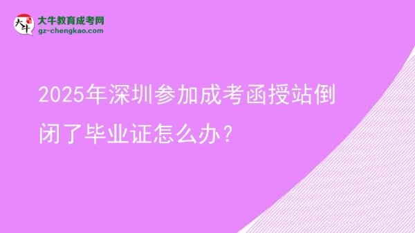 【科普】2025年深圳參加成考函授站倒閉了畢業(yè)證怎么辦？