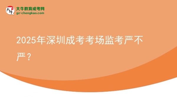 2025年深圳成考考場監(jiān)考嚴不嚴？
