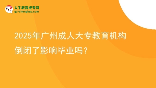 2025年廣州成人大專(zhuān)教育機(jī)構(gòu)倒閉了影響畢業(yè)嗎？圖片