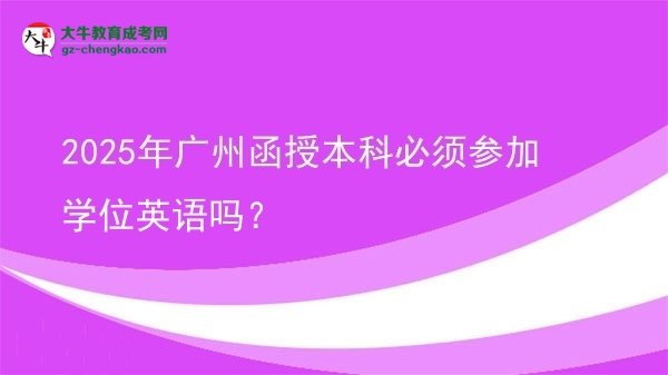 【圖文】2025年廣州函授本科必須參加學(xué)位英語(yǔ)嗎？