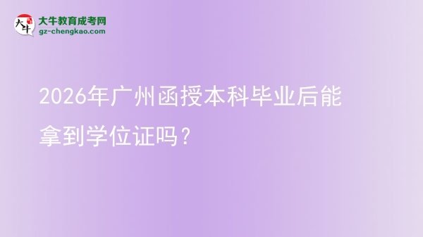 【圖文】2026年廣州函授本科畢業(yè)后能拿到學位證嗎？