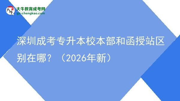 深圳成考專升本校本部和函授站區(qū)別在哪？（2026年新）圖片