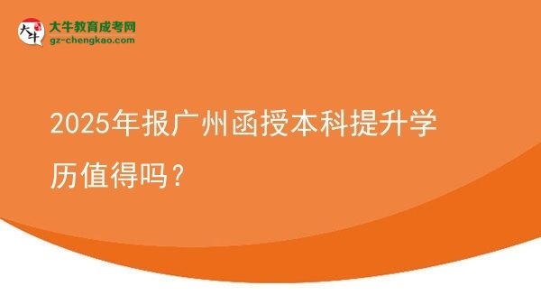 【圖文】2025年報廣州函授本科提升學歷值得嗎？