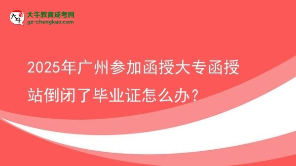 2025年廣州參加函授大專函授站倒閉了畢業(yè)證怎么辦？圖片