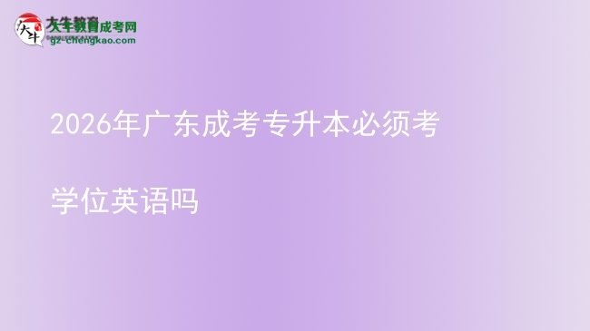 2026年廣東成考專升本必須考學(xué)位英語(yǔ)嗎圖片