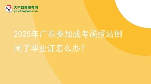 2025年廣東參加成考函授站倒閉了畢業(yè)證怎么辦？圖片