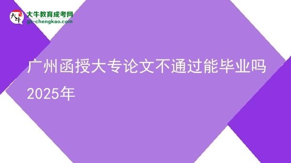 廣州函授大專論文不通過(guò)能畢業(yè)嗎2025年圖片