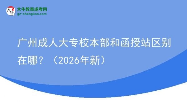 廣州成人大專校本部和函授站區(qū)別在哪？（2026年新）圖片