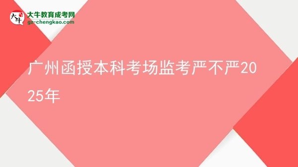 廣州函授本科考場監(jiān)考嚴(yán)不嚴(yán)2025年圖片