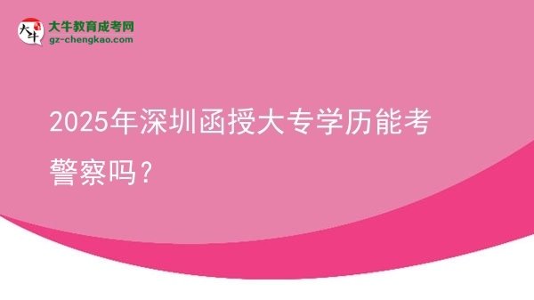 2025年深圳函授大專學歷能考警察嗎？圖片