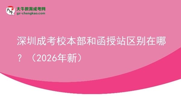 深圳成考校本部和函授站區(qū)別在哪？（2026年新）圖片