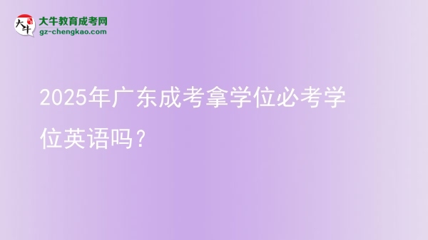 2025年廣東成考拿學(xué)位必考學(xué)位英語嗎？