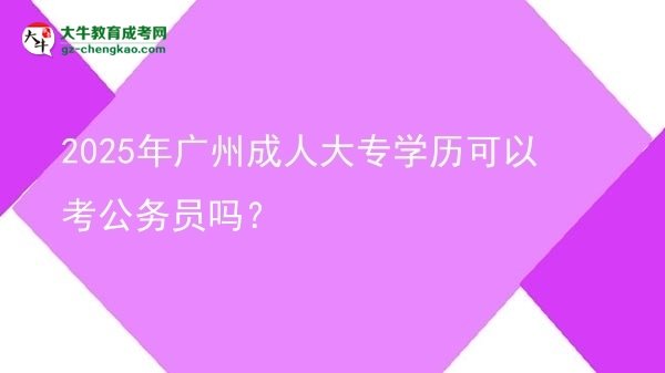 2025年廣州成人大專學(xué)歷可以考公務(wù)員嗎？圖片