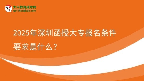 2025年深圳函授大專報名條件要求是什么？圖片