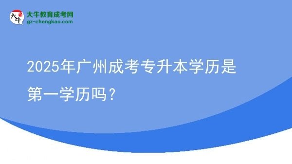 2025年廣州成考專升本學(xué)歷是第一學(xué)歷嗎？圖片