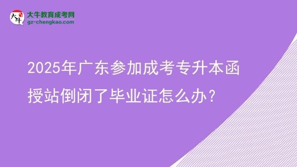 2025年廣東參加成考專升本函授站倒閉了畢業(yè)證怎么辦？圖片
