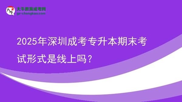 2025年深圳成考專升本期末考試形式是線上嗎？圖片