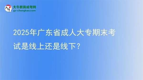 2025年廣東省成人大專期末考試是線上還是線下？圖片